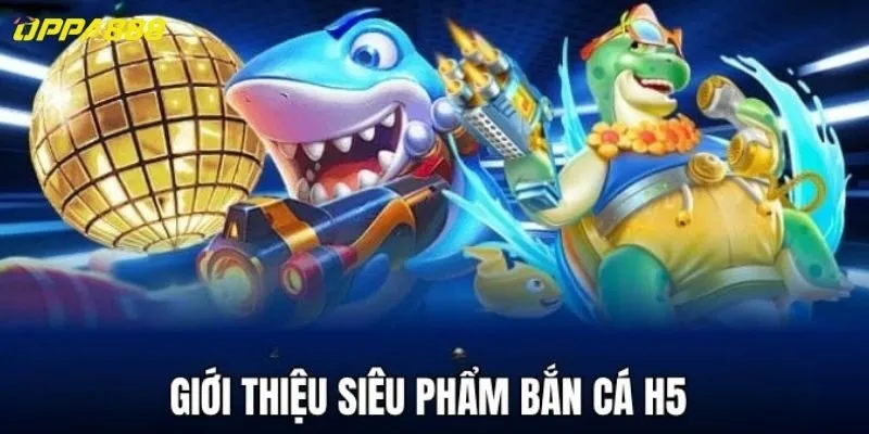 Giới thiệu siêu phẩm bắn cá H5