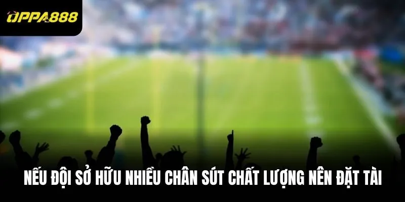 Nếu đội sở hữu nhiều chân sút chất lượng nên đặt Tài